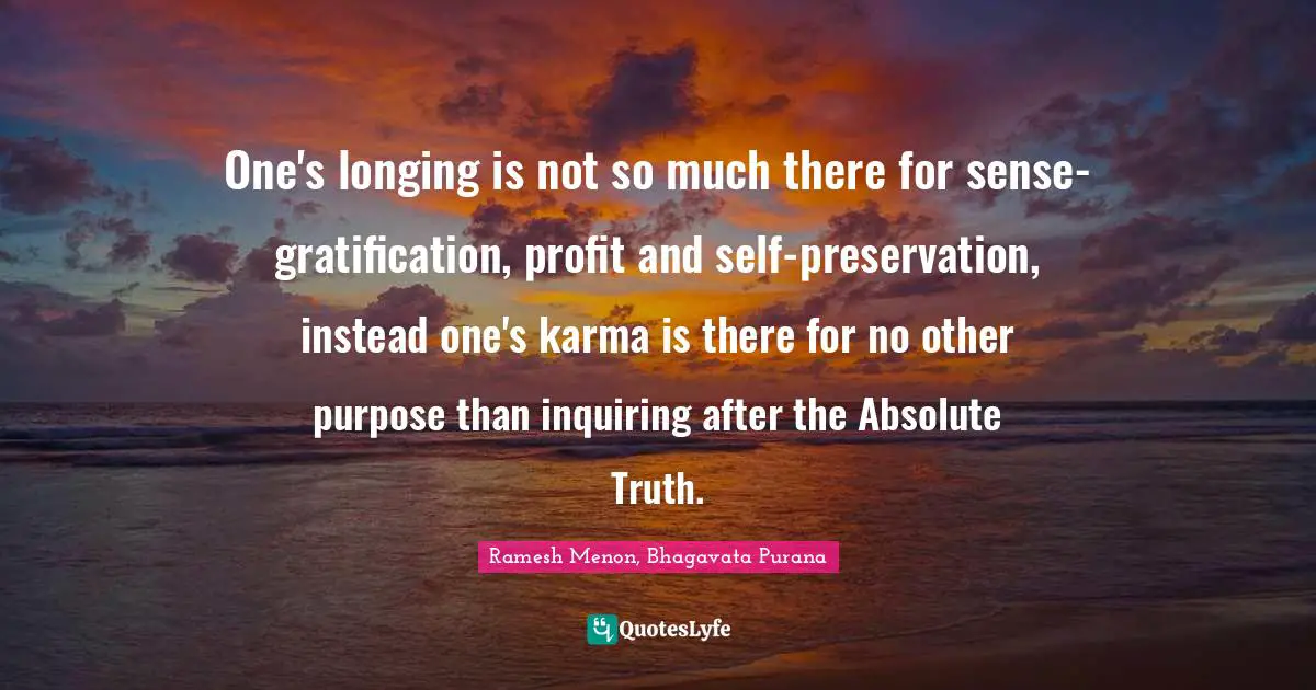 One's longing is not so much there for sense-gratification, profit and self-preservation, instead one's karma is there for no other purpose than inquiring after the Absolute Truth.