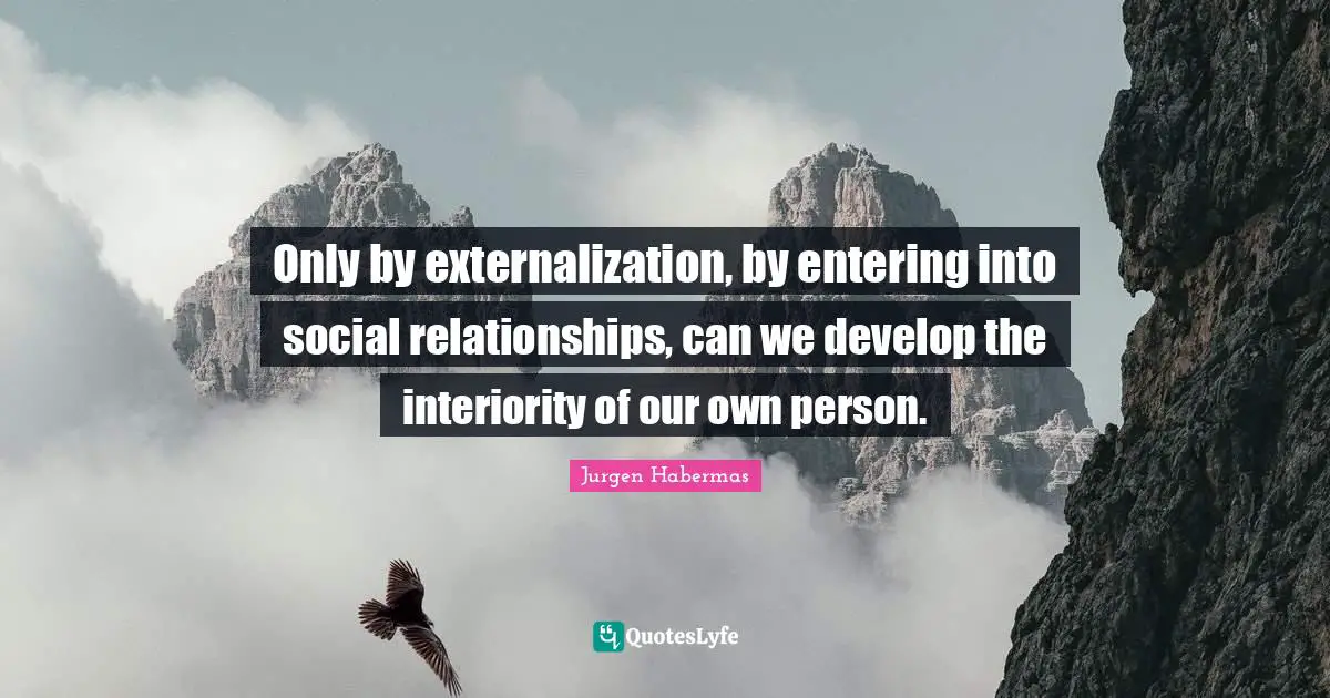 Jurgen Habermas Quotes: "Only by externalization, by entering into social relationships, can we develop the interiority of our own person."