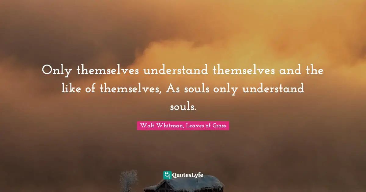Only themselves understand themselves and the like of themselves, As souls only understand souls.