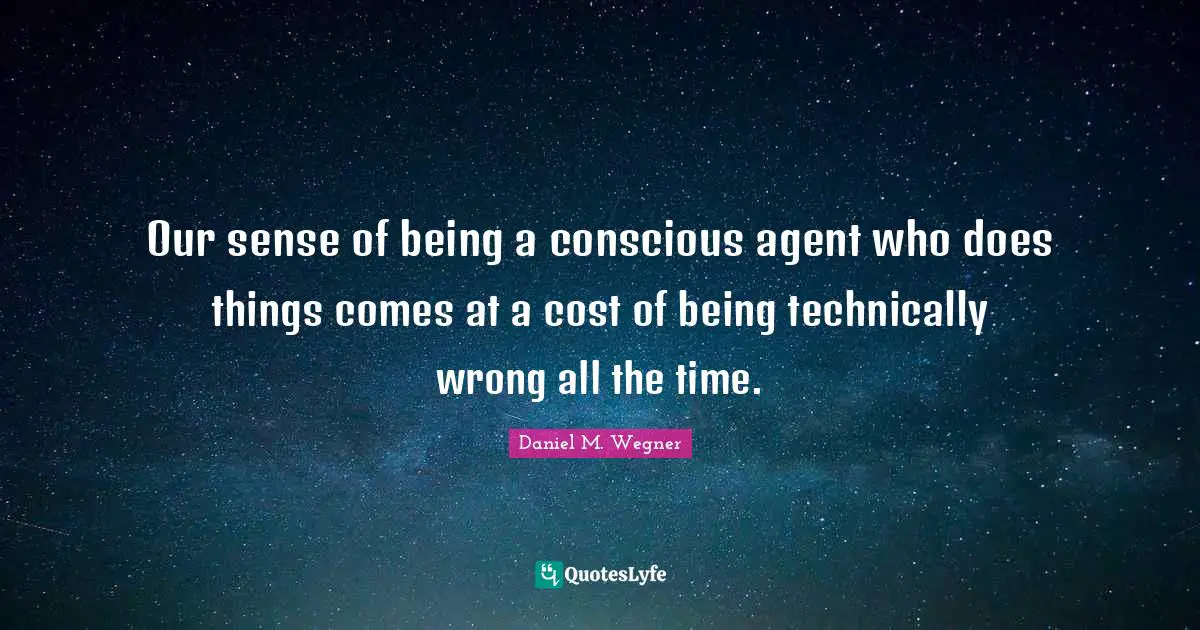 Our sense of being a conscious agent who does things comes at a cost of being technically wrong all the time.