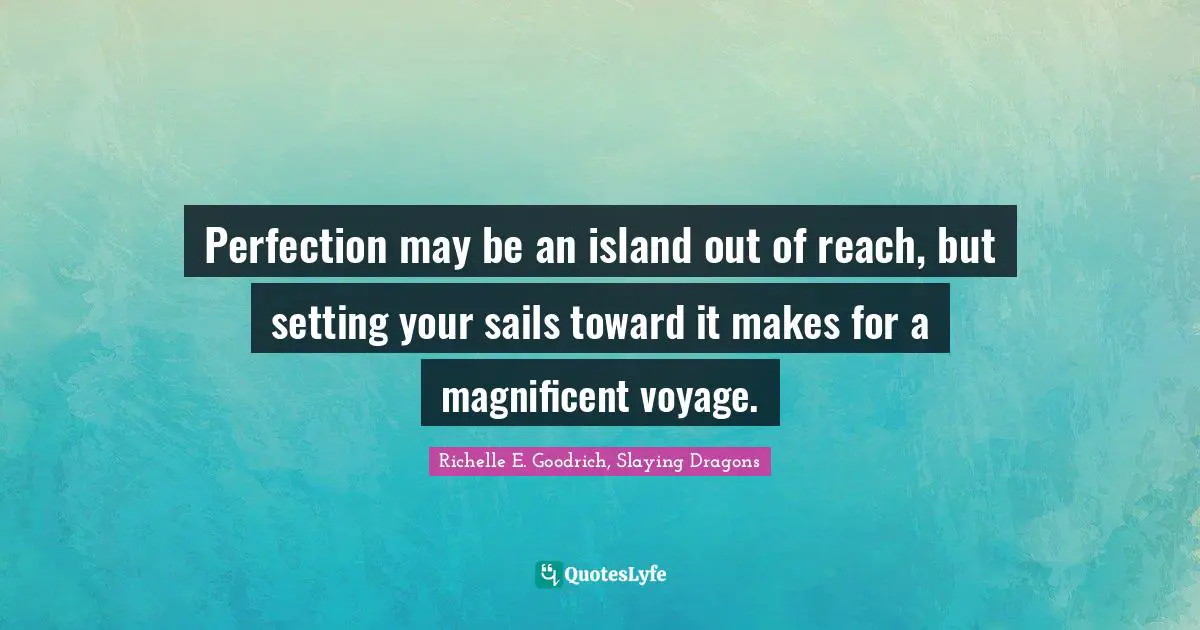Perfection may be an island out of reach, but setting your sails toward it makes for a magnificent voyage.
