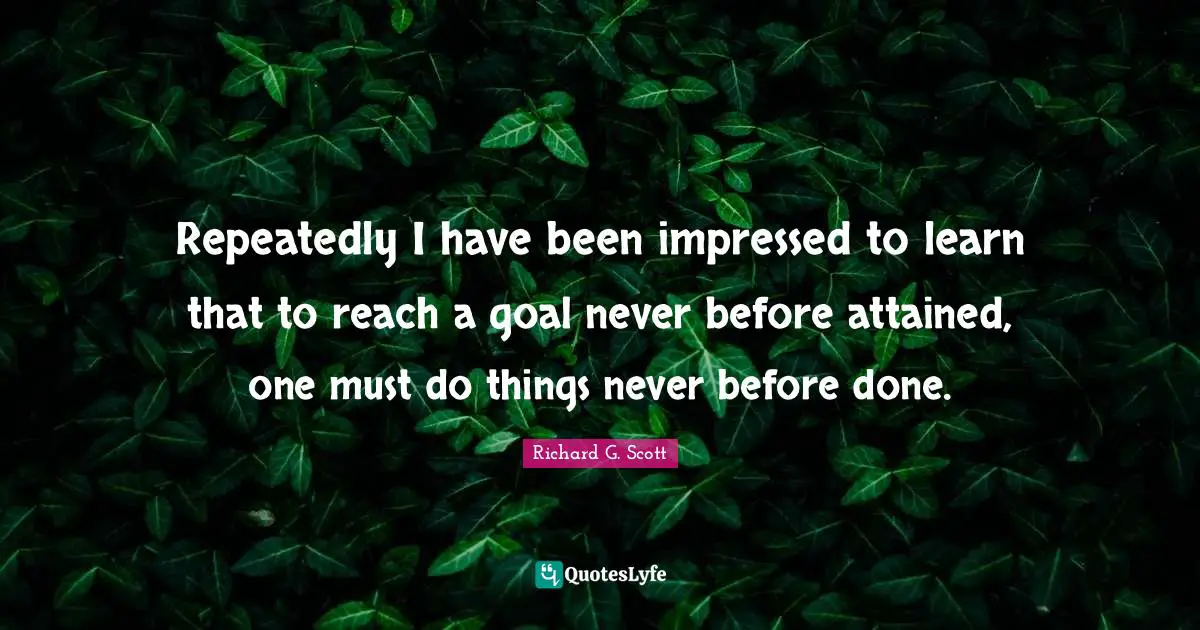 Repeatedly I have been impressed to learn that to reach a goal never before attained, one must do things never before done.