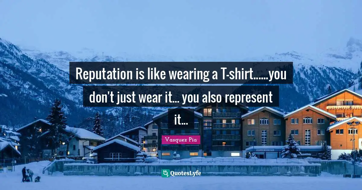 Reputation is like wearing a T-shirt......you don't just wear it... you also represent it...