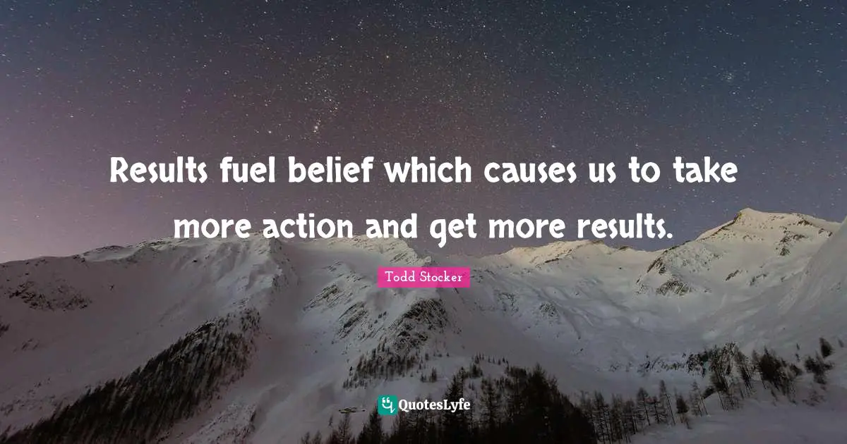 Results fuel belief which causes us to take more action and get more results.