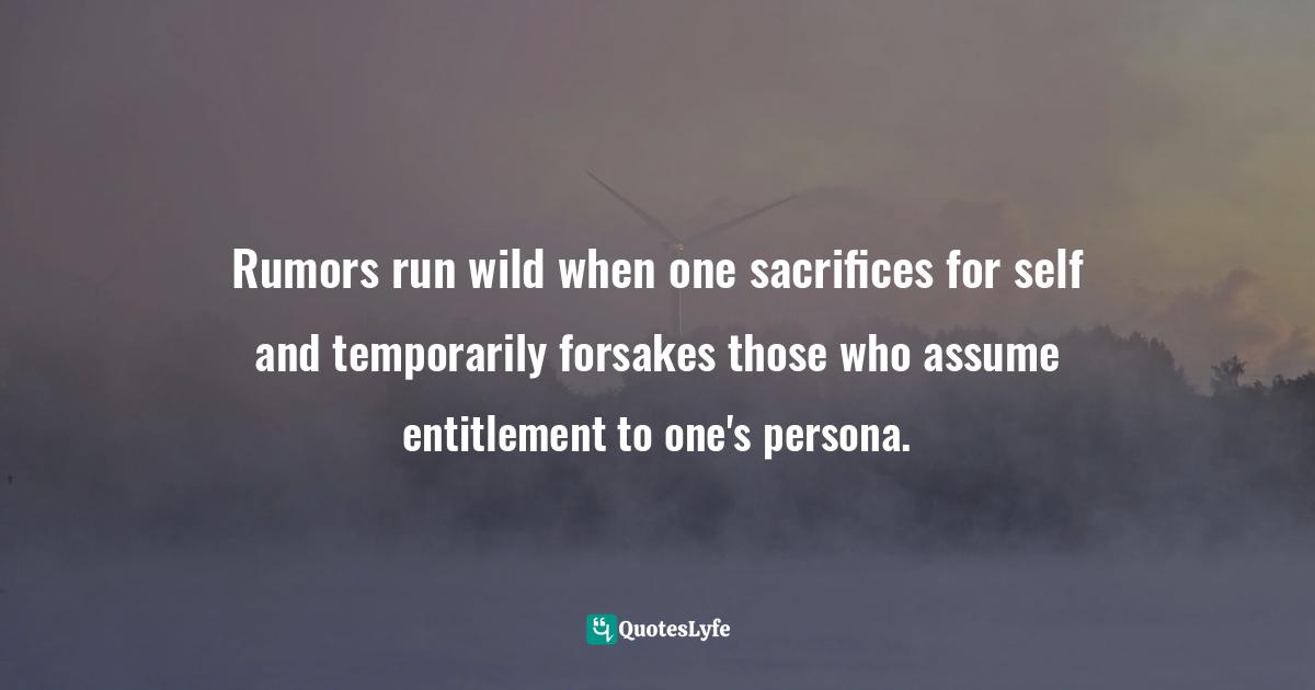 Rumors run wild when one sacrifices for self and temporarily forsakes those who assume entitlement to one's persona.