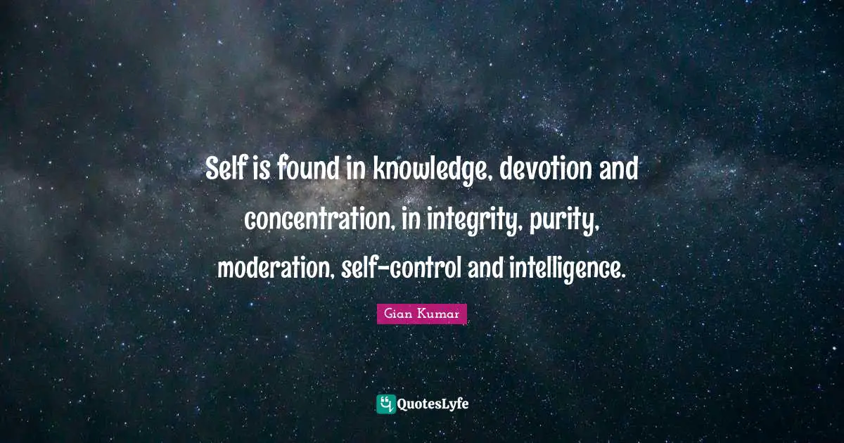 Self is found in knowledge, devotion and concentration, in integrity, purity, moderation, self-control and intelligence.