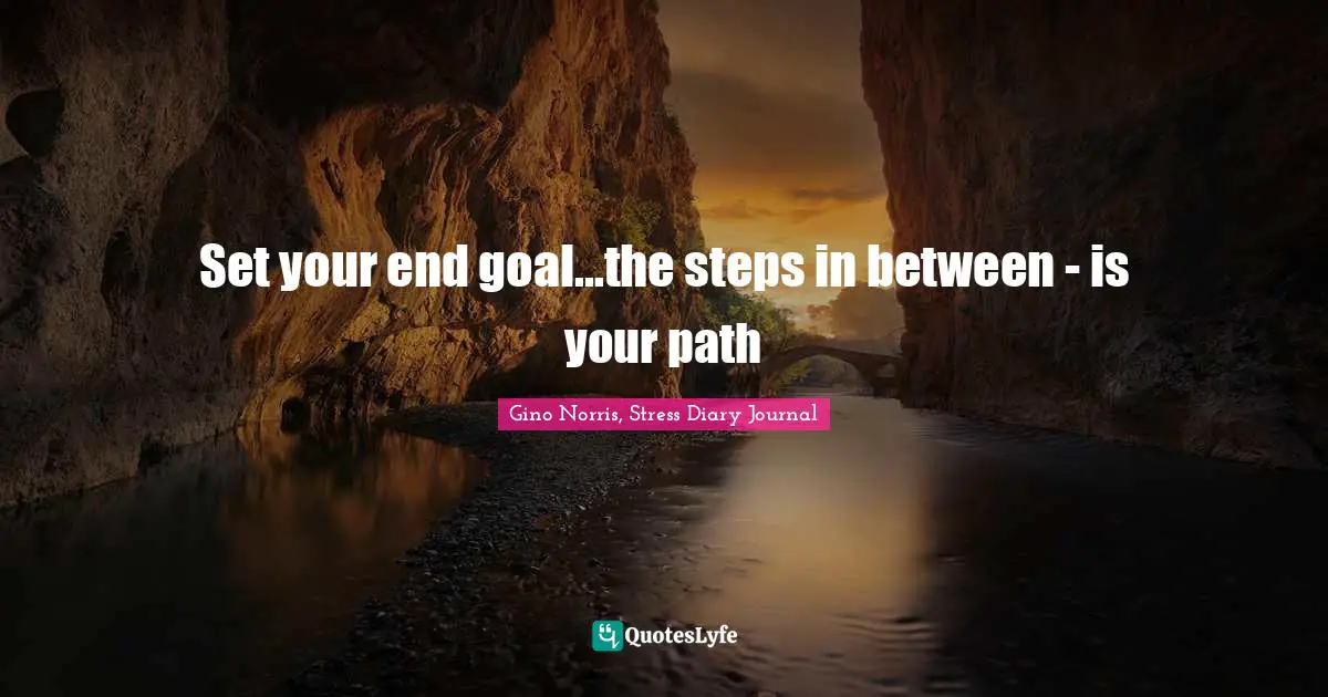Gino Norris, Stress Diary Journal Quotes: "Set your end goal...the steps in between - is your path"