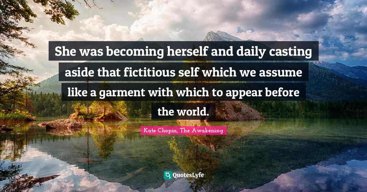 Kate Chopin Quotes: "She was becoming herself and daily casting aside that fictitious self which we assume like a garment with which to appear before the world."