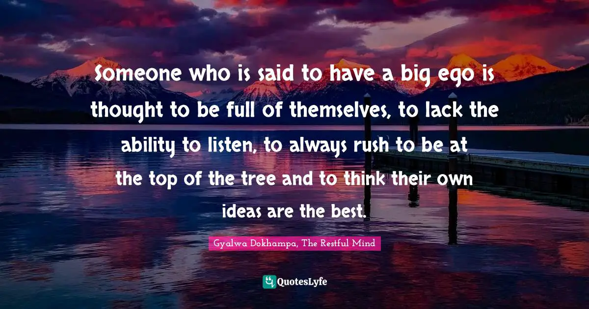 Someone who is said to have a big ego is thought to be full of themselves, to lack the ability to listen, to always rush to be at the top of the tree and to think their own ideas are the best.