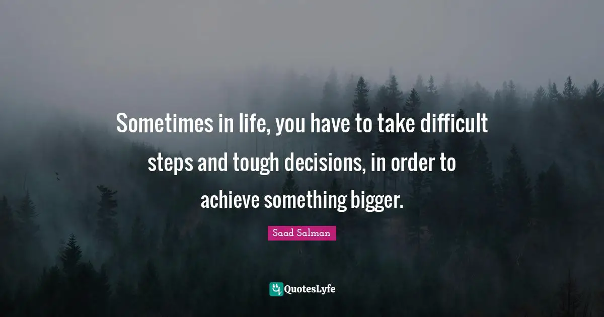 Sometimes in life, you have to take difficult steps and tough decisions, in order to achieve something bigger.