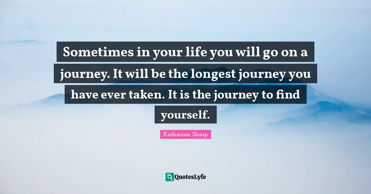 Sometimes in your life you will go on a journey. It will be the longest journey you have ever taken. It is the journey to find yourself.