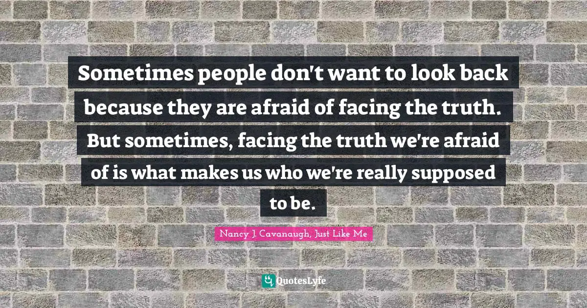 Sometimes people don't want to look back because they are afraid of facing the truth. But sometimes, facing the truth we're afraid of is what makes us who we're really supposed to be.
