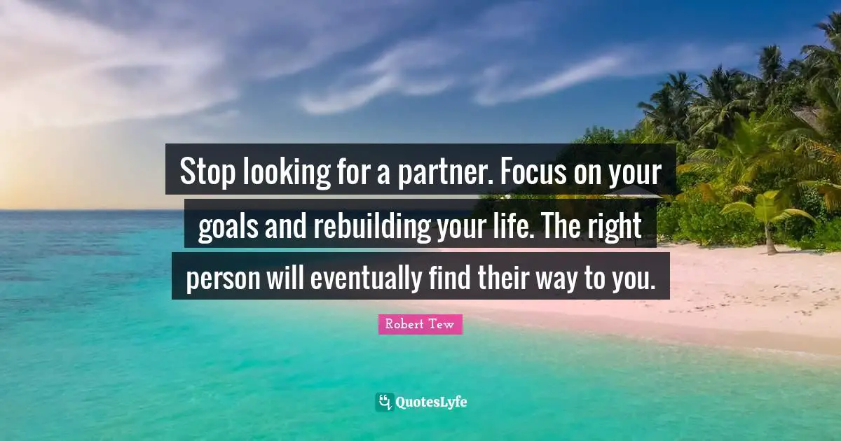 Stop looking for a partner. Focus on your goals and rebuilding your life. The right person will eventually find their way to you.
