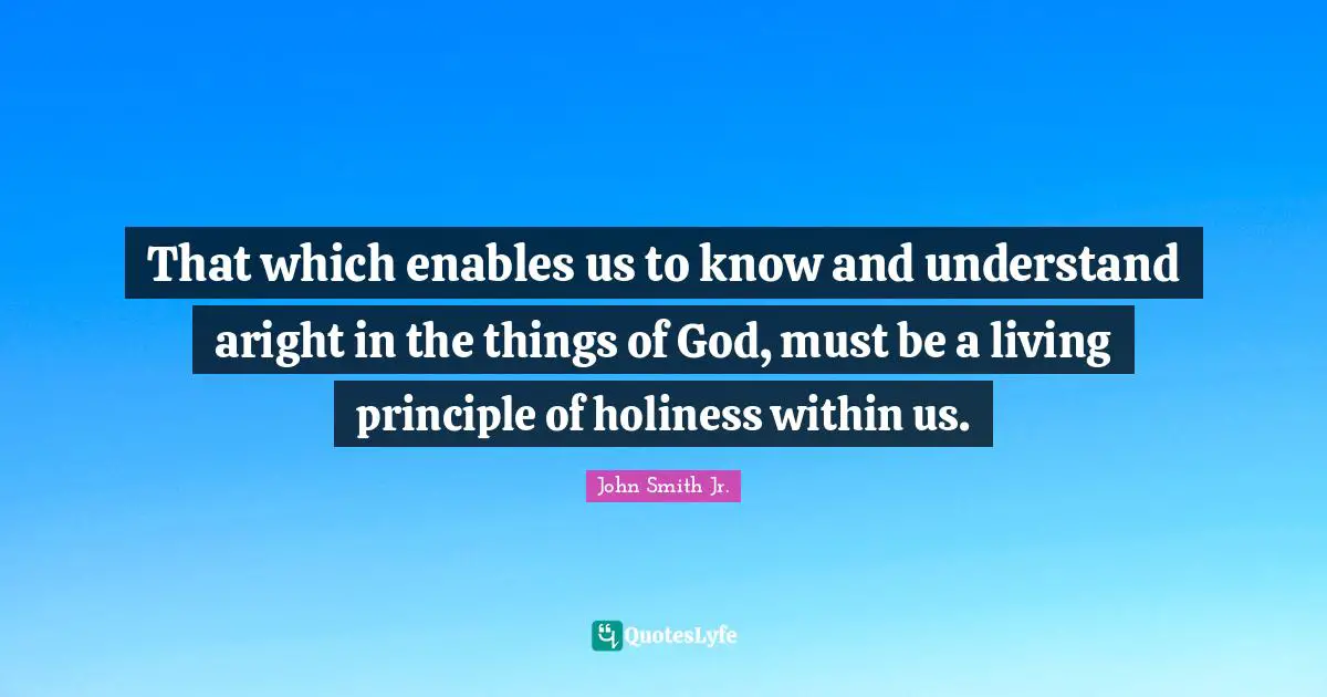 That which enables us to know and understand aright in the things of God, must be a living principle of holiness within us.