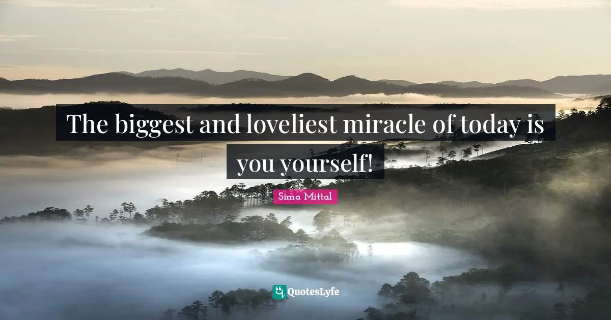 The biggest and loveliest miracle of today is you yourself!