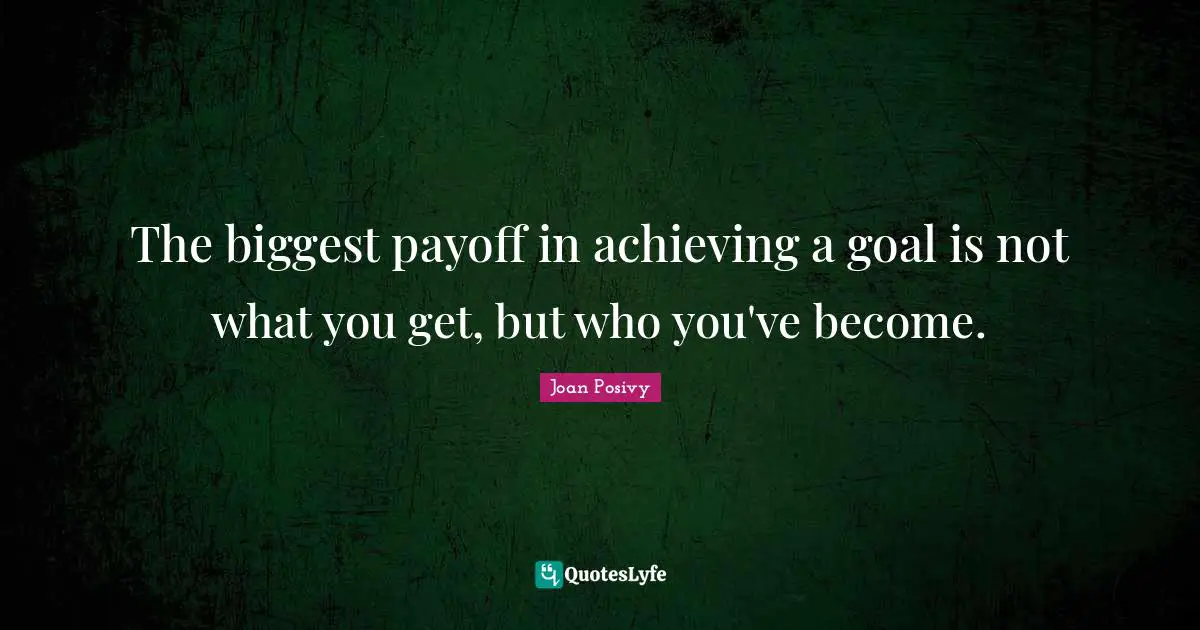 Goal Achievement Quotes: "The biggest payoff in achieving a goal is not what you get, but who you've become."