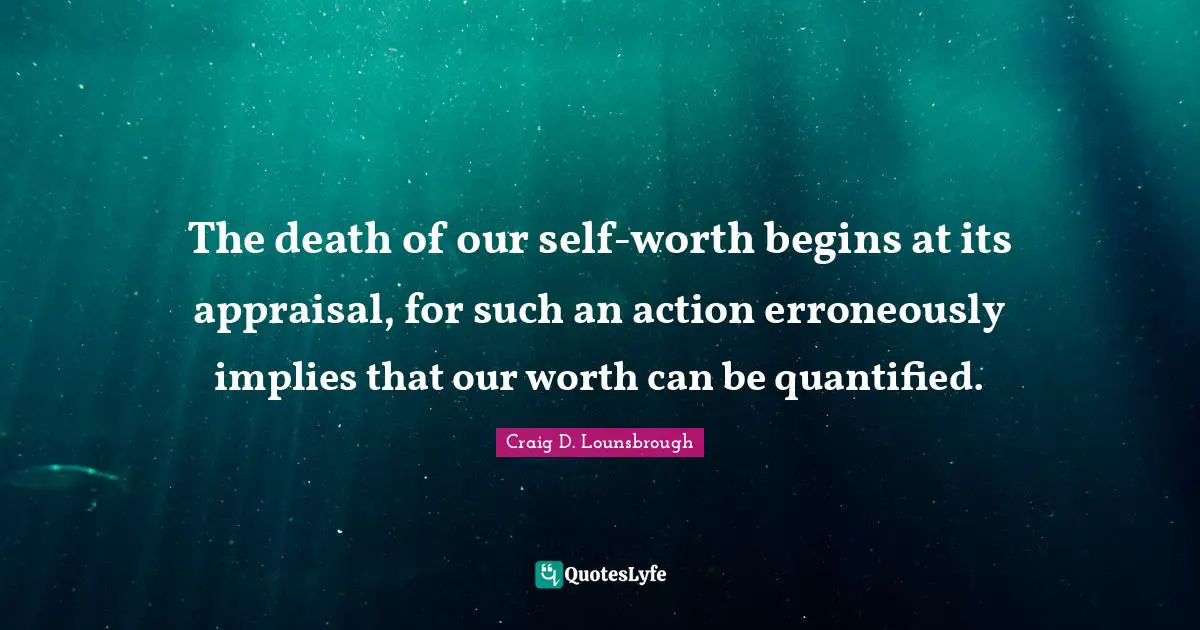 Destroy Quotes: "The death of our self-worth begins at its appraisal, for such an action erroneously implies that our worth can be quantified."