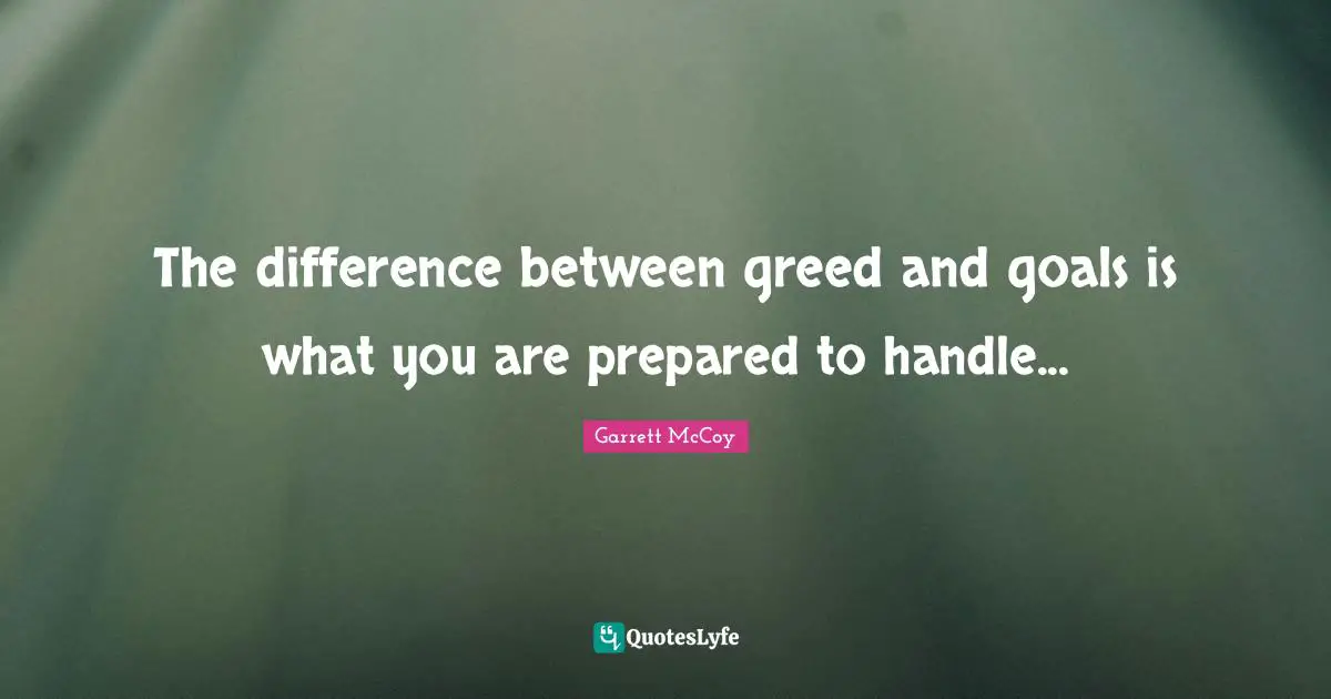 The difference between greed and goals is what you are prepared to handle...