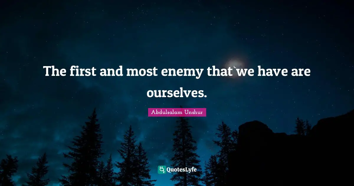 The first and most enemy that we have are ourselves.