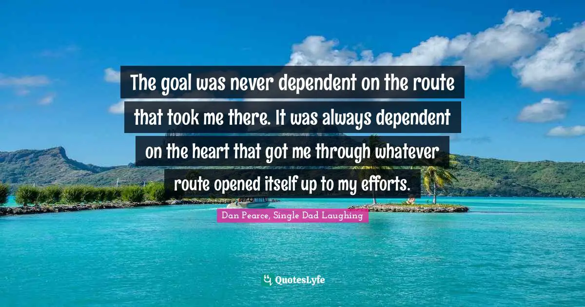 The goal was never dependent on the route that took me there. It was always dependent on the heart that got me through whatever route opened itself up to my efforts.