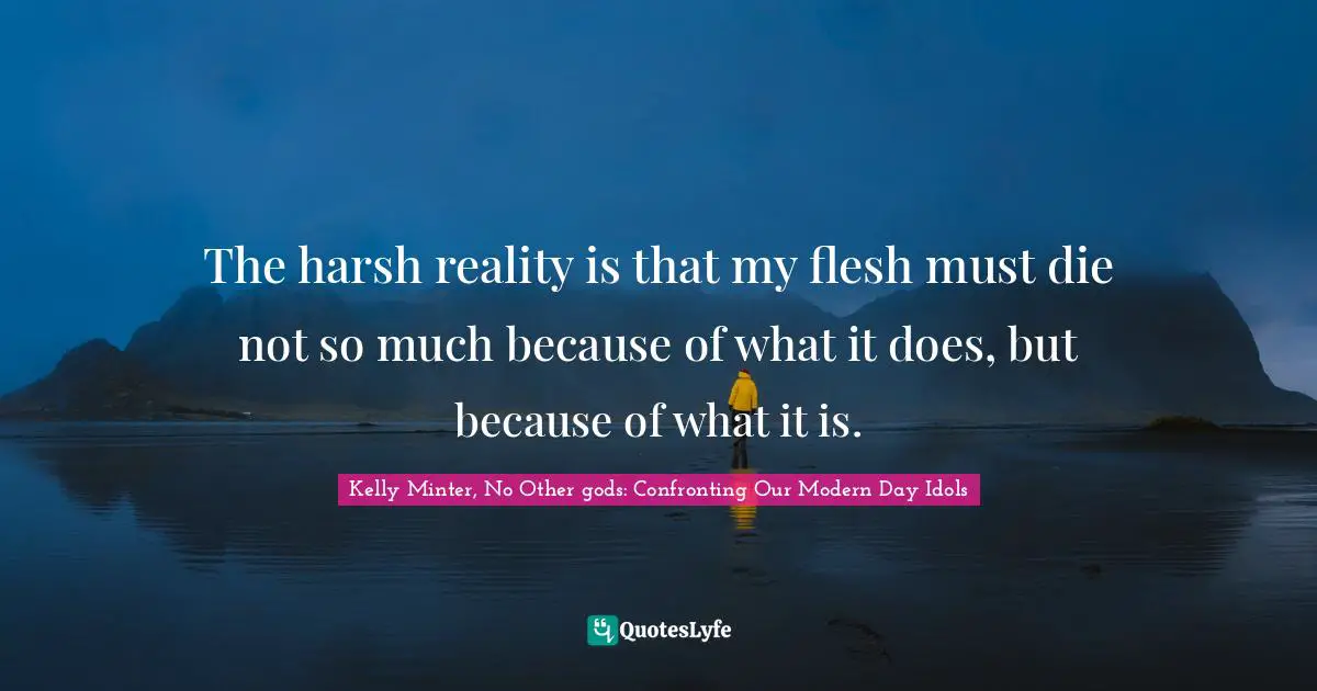 The harsh reality is that my flesh must die not so much because of what it does, but because of what it is.