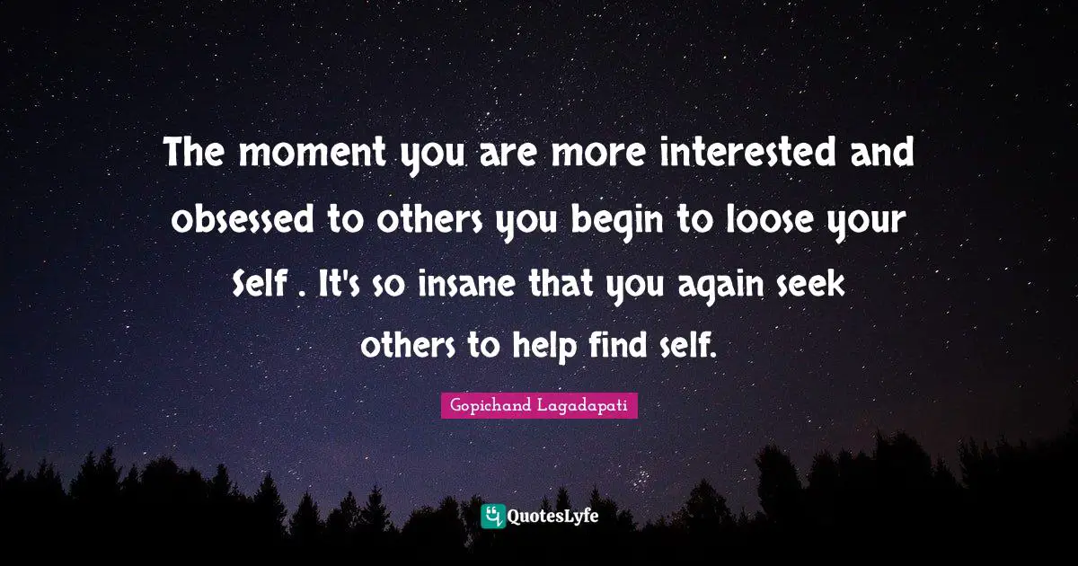The moment you are more interested and obsessed to others you begin to loose your Self . It's so insane that you again seek others to help find self.