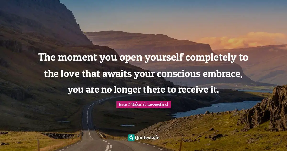 The moment you open yourself completely to the love that awaits your conscious embrace, you are no longer there to receive it.