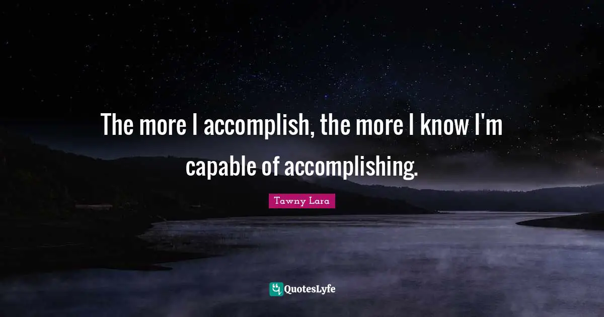 The more I accomplish, the more I know I'm capable of accomplishing.