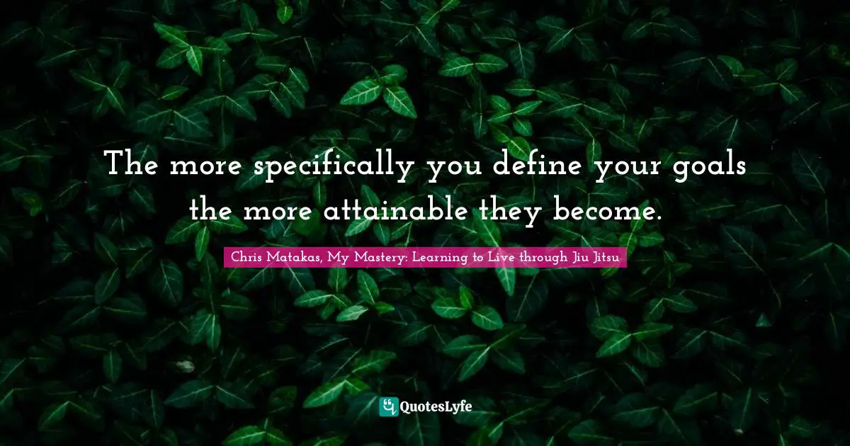 Chris Matakas, My Mastery: Learning To Live Through Jiu Jitsu Quotes: "The more specifically you define your goals the more attainable they become."