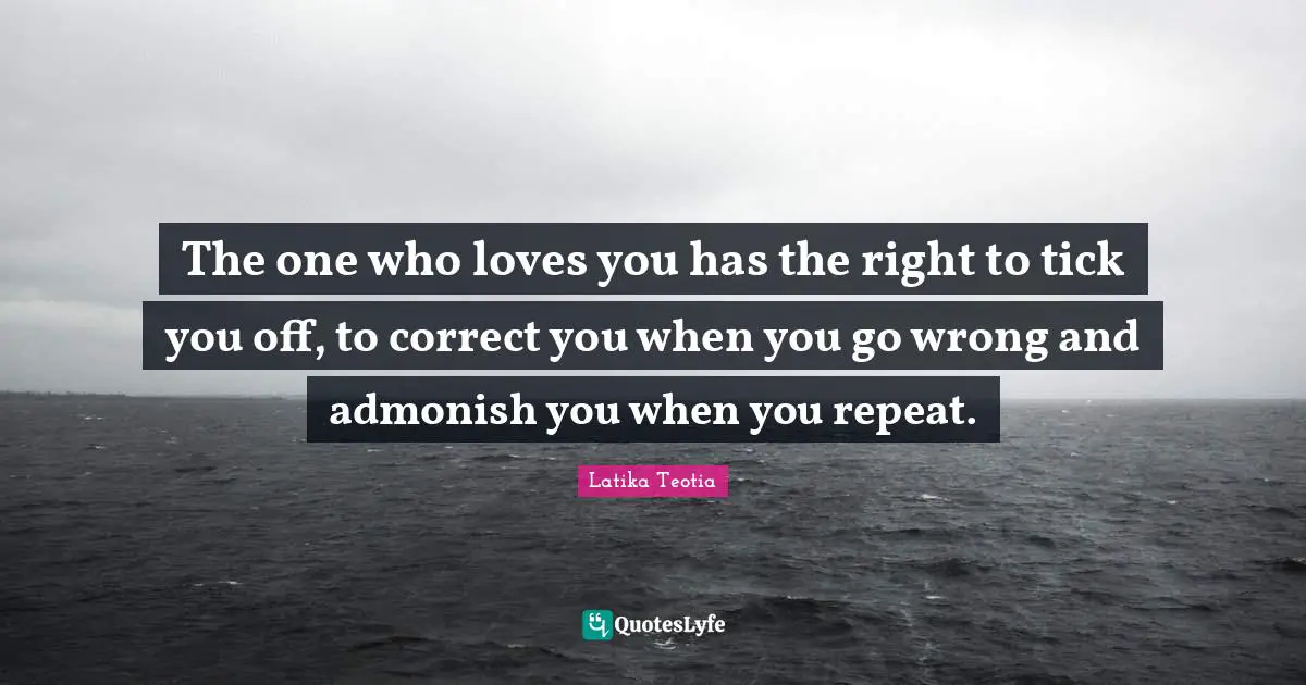 The one who loves you has the right to tick you off, to correct you when you go wrong and admonish you when you repeat.