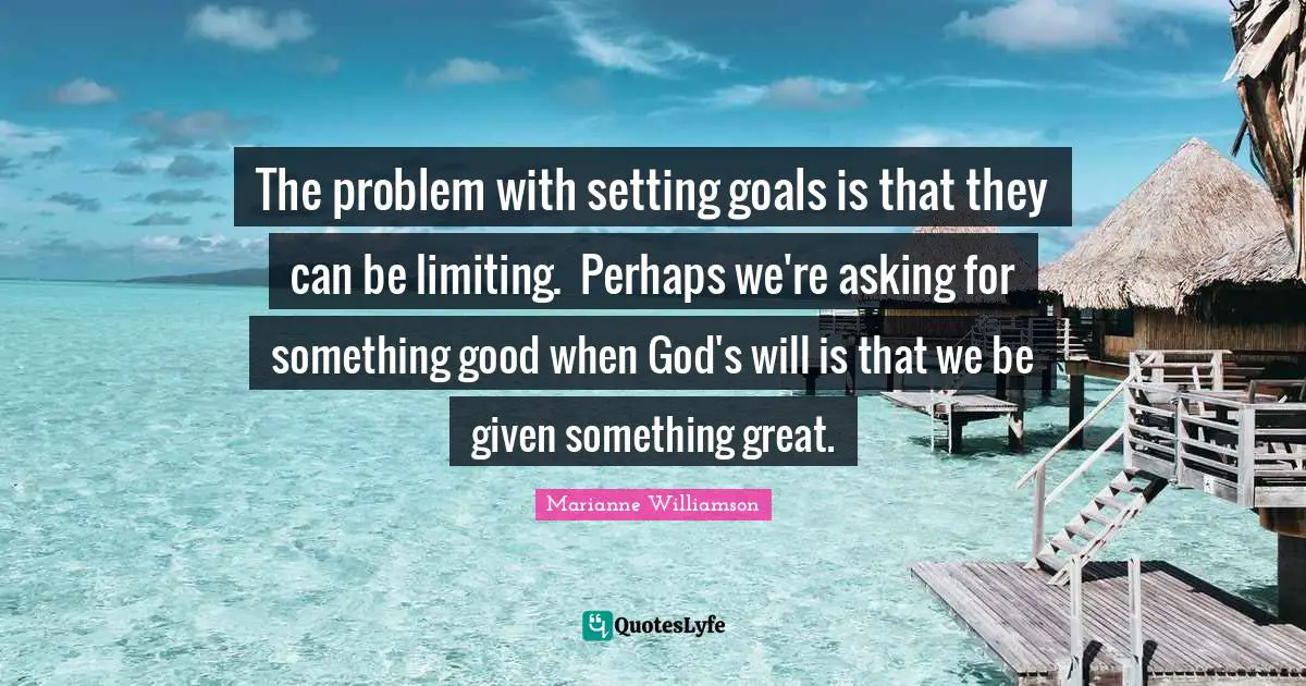 The problem with setting goals is that they can be limiting.  Perhaps we're asking for something good when God's will is that we be given something great.