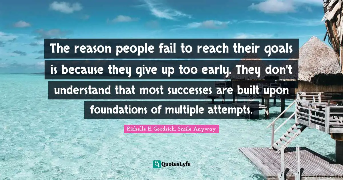 The reason people fail to reach their goals is because they give up too early. They don't understand that most successes are built upon foundations of multiple attempts.