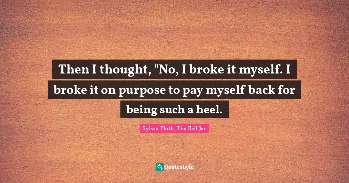 Then I thought, "No, I broke it myself. I broke it on purpose to pay myself back for being such a heel.