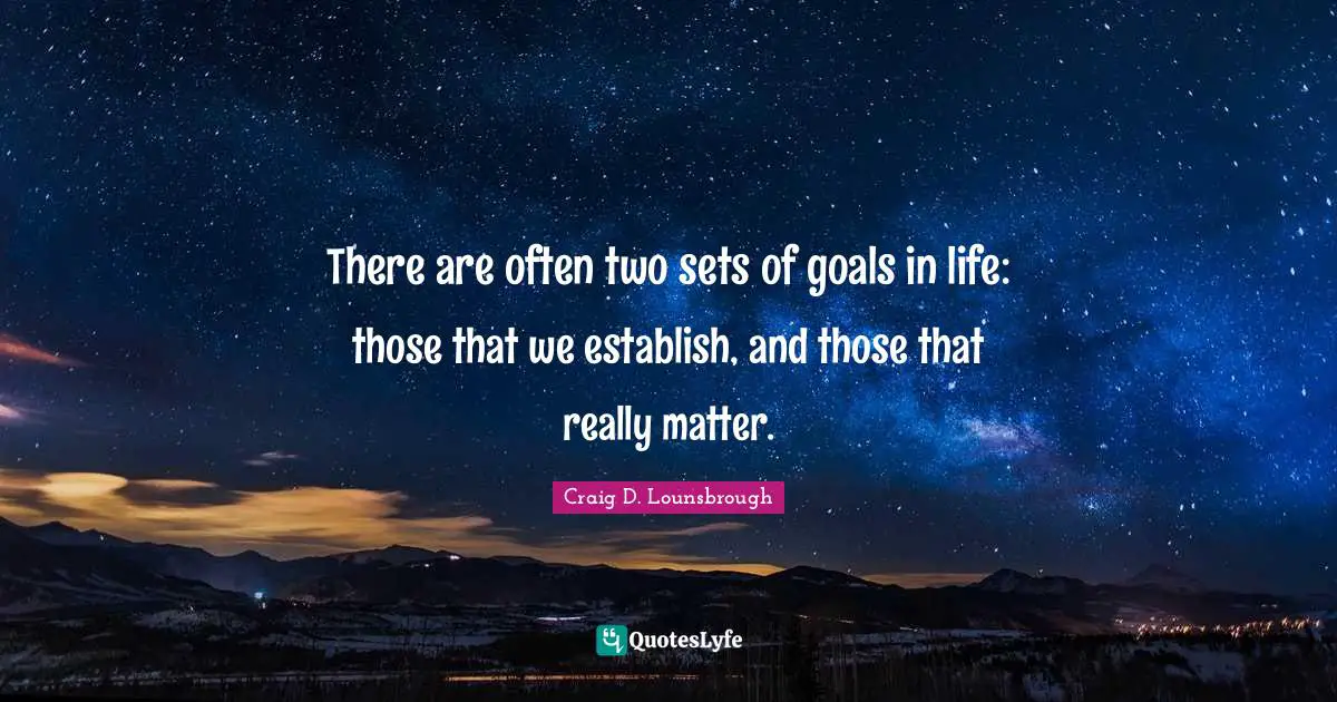 There are often two sets of goals in life: those that we establish, and those that really matter.