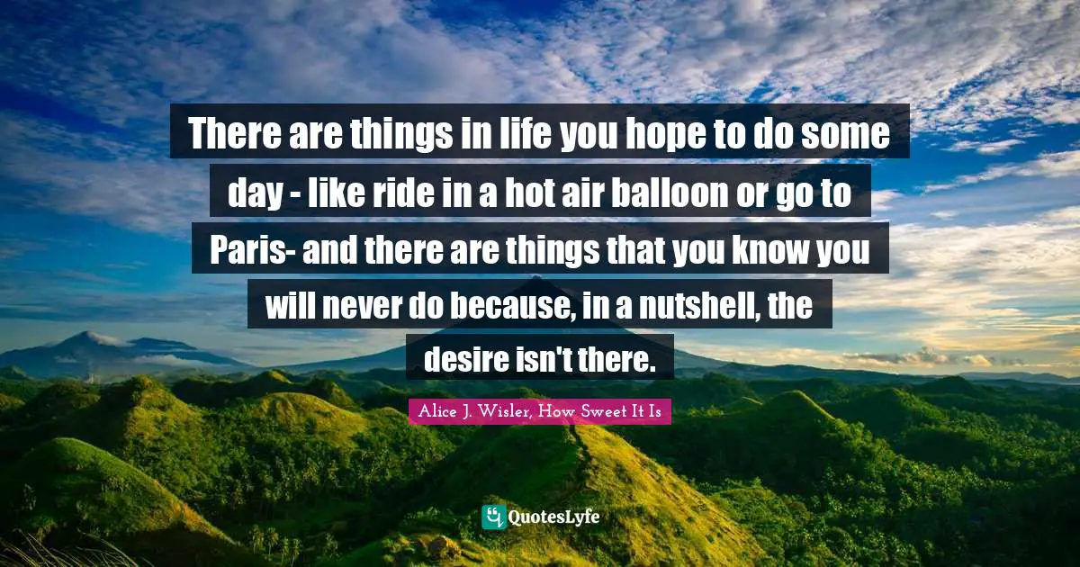 There are things in life you hope to do some day - like ride in a hot air balloon or go to Paris- and there are things that you know you will never do because, in a nutshell, the desire isn't there.