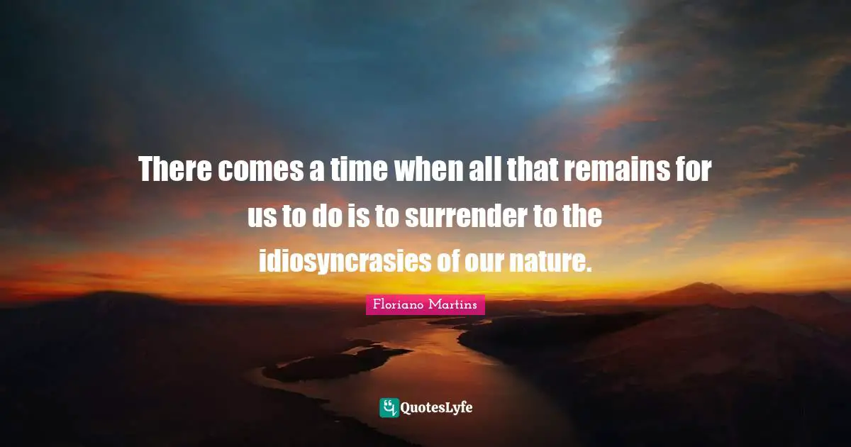 Floriano Martins Quotes: "There comes a time when all that remains for us to do is to surrender to the idiosyncrasies of our nature."