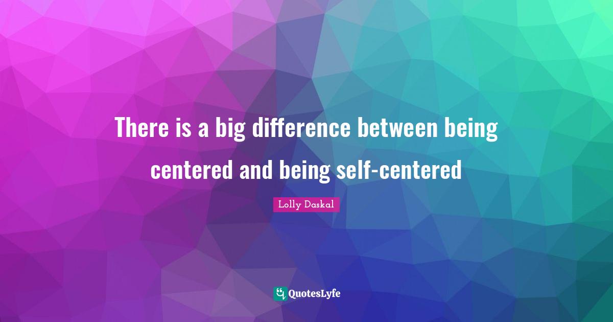 There is a big difference between being centered and being self-centered