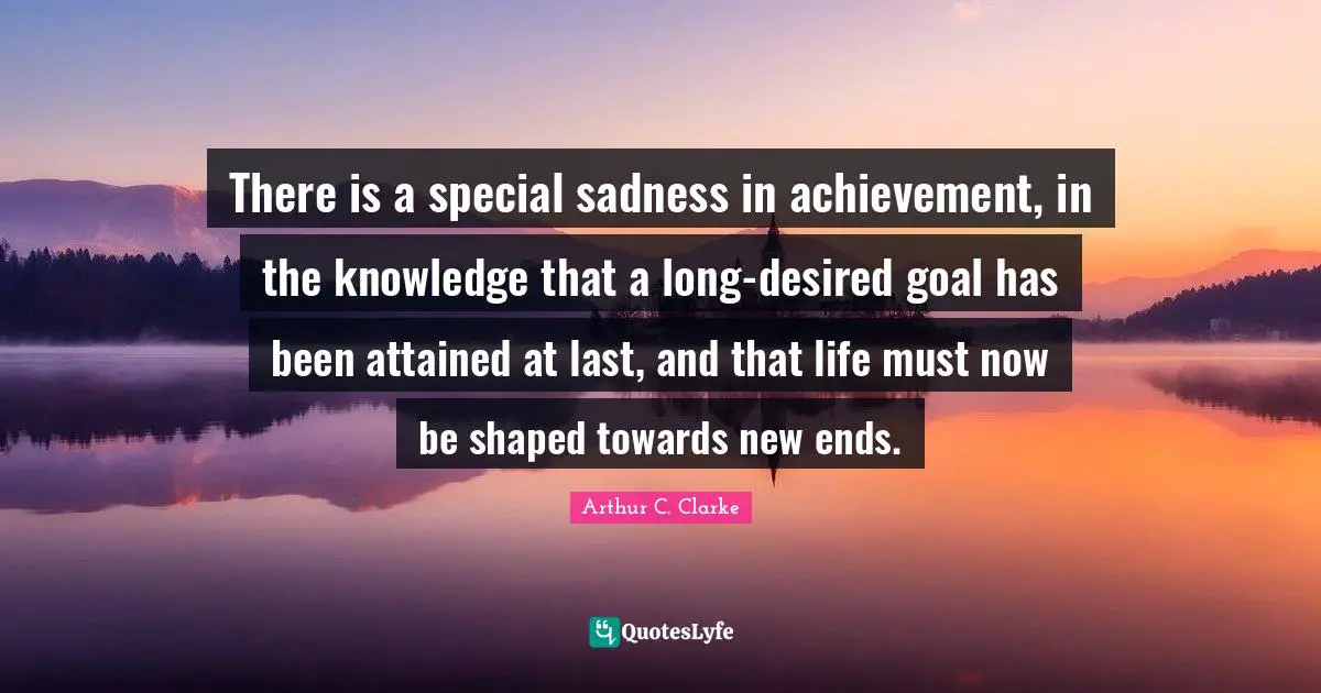 There is a special sadness in achievement, in the knowledge that a long-desired goal has been attained at last, and that life must now be shaped towards new ends.