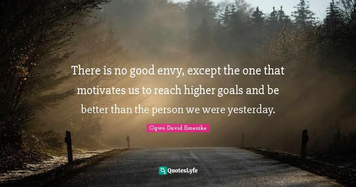 There is no good envy, except the one that motivates us to reach higher goals and be better than the person we were yesterday.