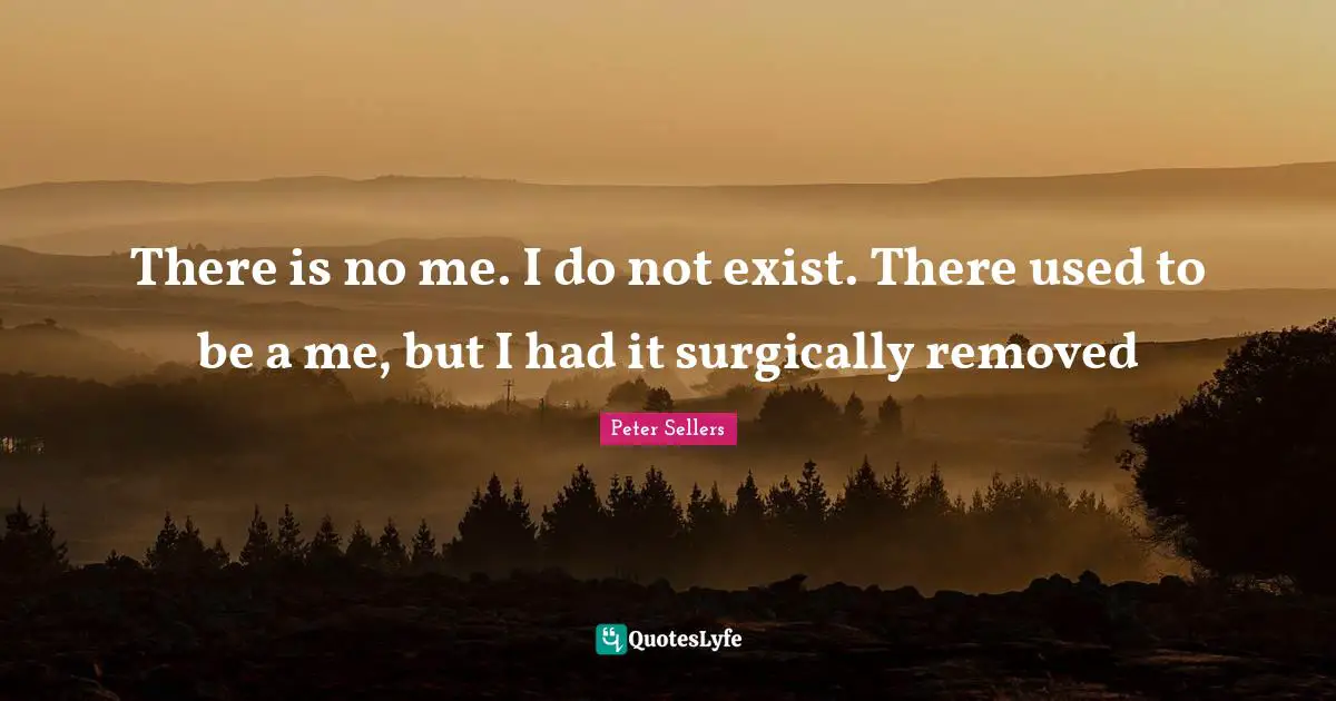 Peter Sellers Quotes: "There is no me. I do not exist. There used to be a me, but I had it surgically removed"