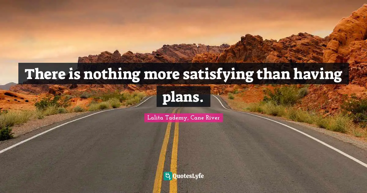 There is nothing more satisfying than having plans.