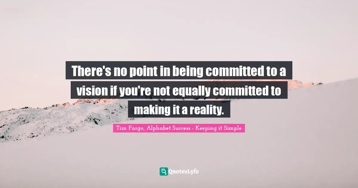 There's no point in being committed to a vision if you're not equally committed to making it a reality.