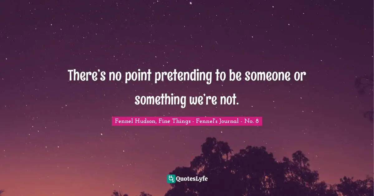 There’s no point pretending to be someone or something we’re not.