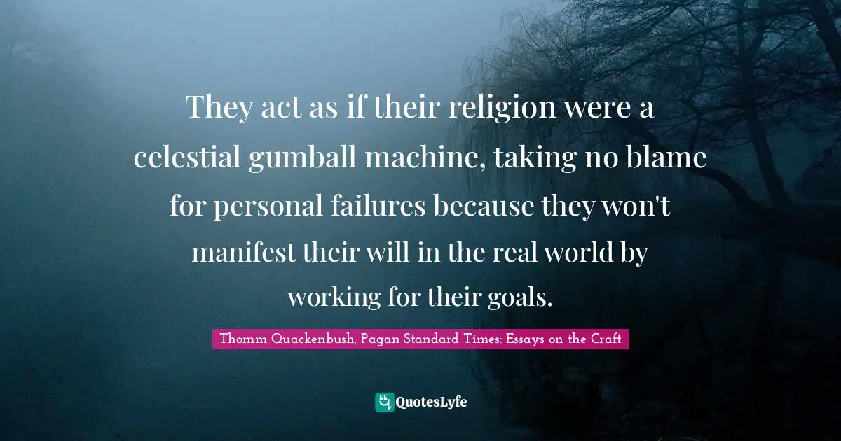 They act as if their religion were a celestial gumball machine, taking no blame for personal failures because they won't manifest their will in the real world by working for their goals.