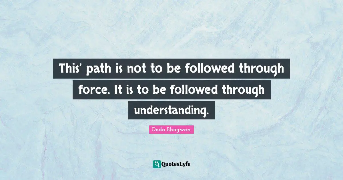 This’ path is not to be followed through force. It is to be followed through understanding.