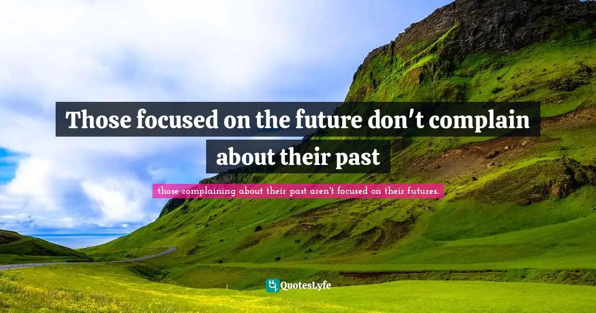 Those focused on the future don't complain about their past