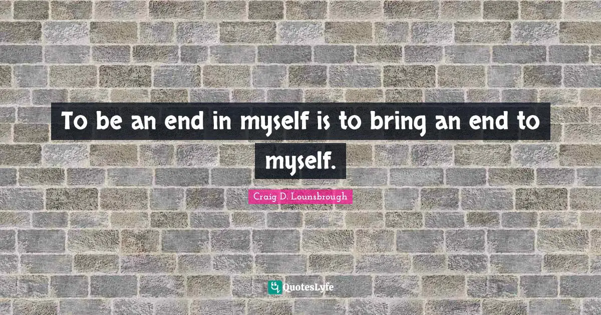 Self Centered Quotes: "To be an end in myself is to bring an end to myself."