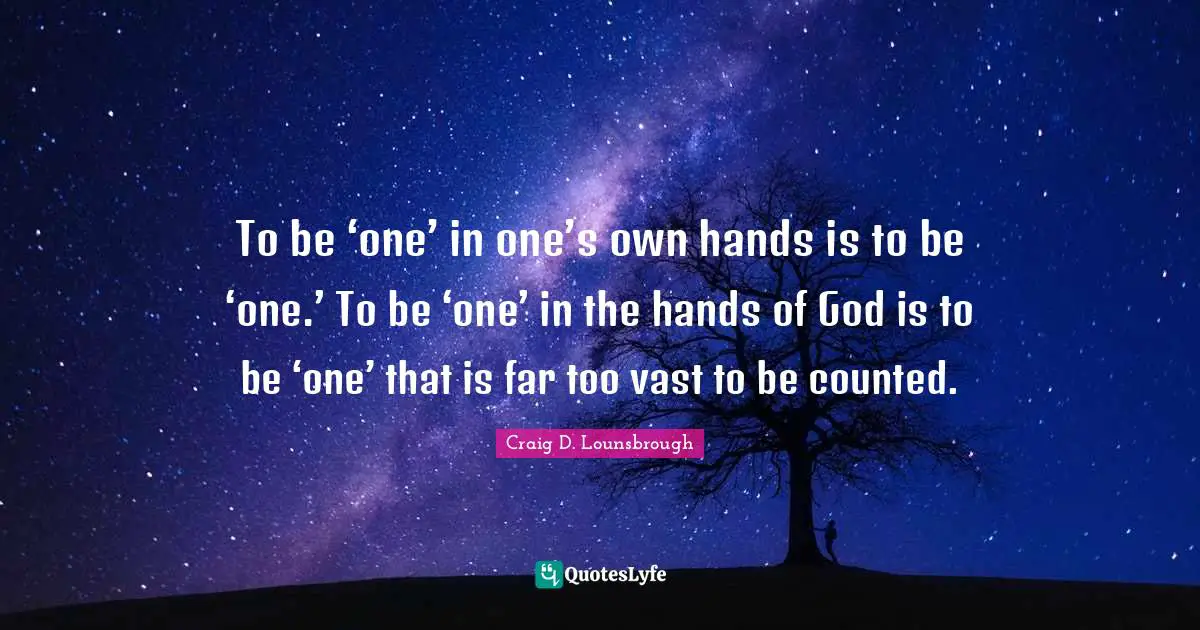To be ‘one’ in one’s own hands is to be ‘one.’ To be ‘one’ in the hands of God is to be ‘one’ that is far too vast to be counted.