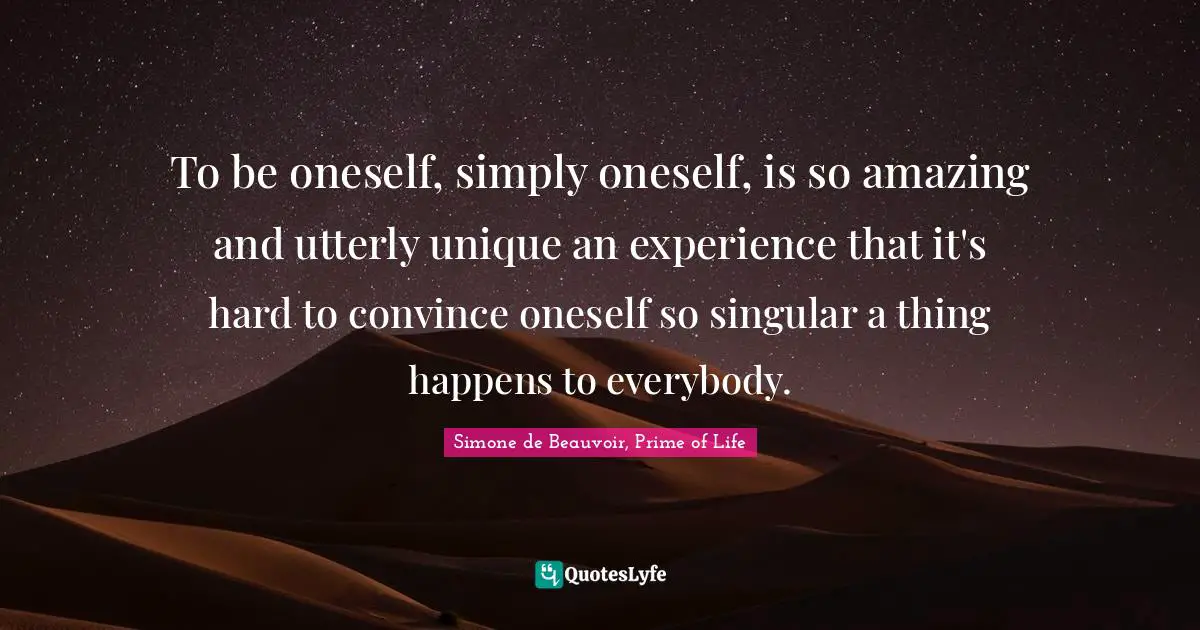 Uniqueness Quotes: "To be oneself, simply oneself, is so amazing and utterly unique an experience that it's hard to convince oneself so singular a thing happens to everybody."