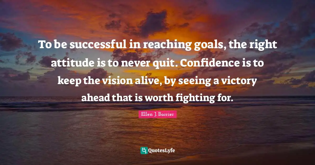 To be successful in reaching goals, the right attitude is to never quit. Confidence is to keep the vision alive, by seeing a victory ahead that is worth fighting for.